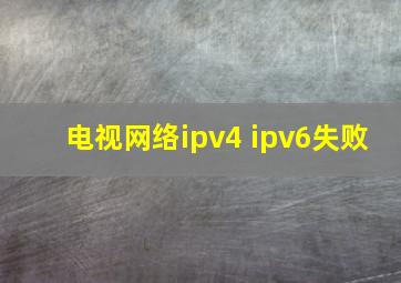 电视网络ipv4 ipv6失败